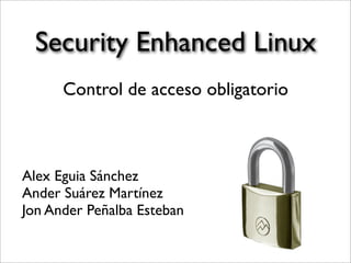 Security Enhanced Linux
      Control de acceso obligatorio



Alex Eguia Sánchez
Ander Suárez Martínez
Jon Ander Peñalba Esteban
 