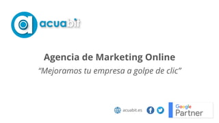Agencia de Marketing Online
“Mejoramos tu empresa a golpe de clic”
acuabit.es
 