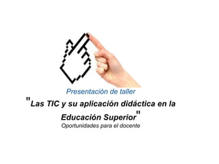 Presentación de taller &quot; Las TIC y su aplicación didáctica en la Educación Superior &quot; Oportunidades para el docente 