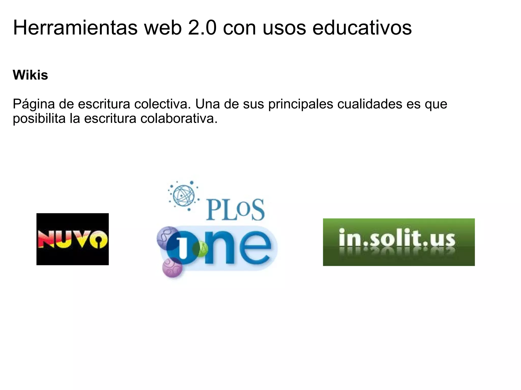 Herramientas web 2.0 con usos educativos Wikis   Página de escritura colectiva. Una de sus principales cualidades es que posibilita la escritura colaborativa. 