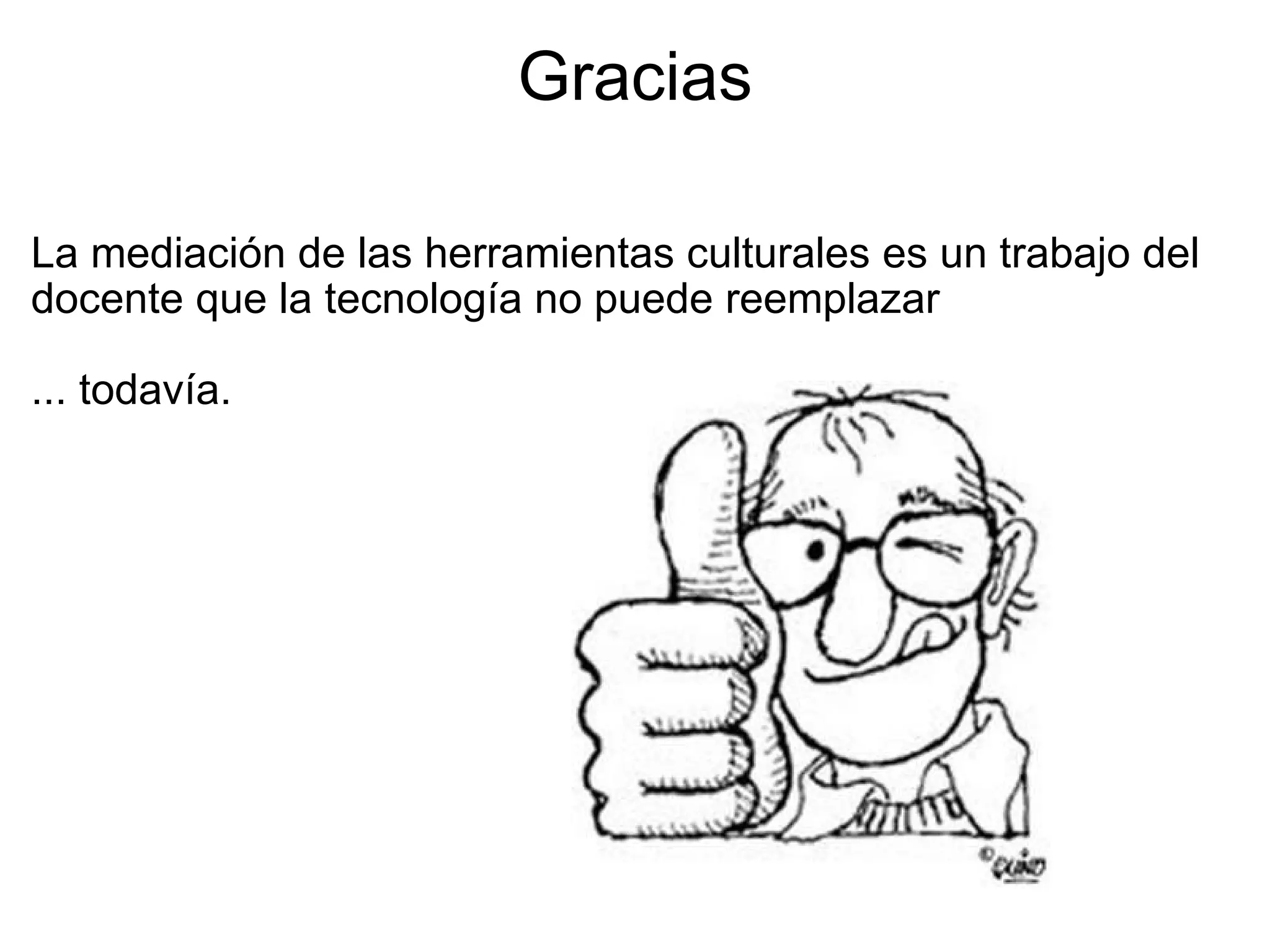 Gracias La mediación de las herramientas culturales es un trabajo del docente que la tecnología no puede reemplazar   ... todavía. 