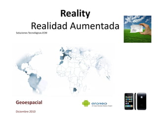 Reality
            Realidad Aumentada
Soluciones Tecnológicas.ECM




Geoespacial
Diciembre 2010
 