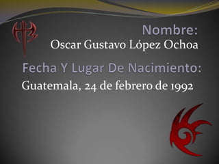 Nombre: Oscar Gustavo López Ochoa Fecha Y Lugar De Nacimiento: Guatemala, 24 de febrero de 1992 