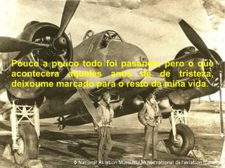 Pouco a pouco todo foi pasando, pero o que acontecera aqueles anos de de tristeza, deixoume marcado para o resto da miña vida . 