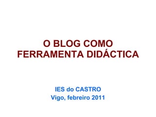 O BLOG COMO FERRAMENTA DIDÁCTICA IES do CASTRO Vigo, febreiro 2011 