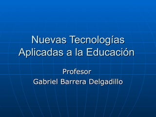 Nuevas Tecnologías Aplicadas a la Educación   Profesor  Gabriel Barrera Delgadillo 