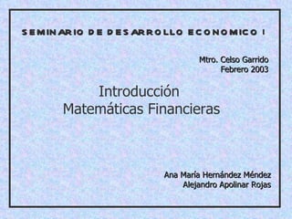 SEMINARIO DE DESARROLLO ECONOMICO  I Mtro. Celso Garrido Febrero 2003 Introducción  Matemáticas Financieras Ana María Hernández Méndez Alejandro Apolinar Rojas 