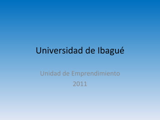 Universidad de Ibagué Unidad de Emprendimiento 2011 