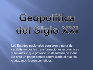 Los Estados nacionales surgieron a partir del capitalismo por las transformaciones económicas y sociales lo que provoco un desarrollo de ideas. Se creó un poder estatal centralizado al que los ciudadanos fueron sometidos.  
