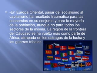 -En Europa Oriental, pasar del socialismo al capitalismo ha resultado traumático para las economías en su conjunto y para la mayoría de la población, aunque no para todos los sectores de la misma. La región de la frontera del Cáucaso se ha vuelto más como parte de África, atrapada en los estragos de la lucha y las guerras tribales. 