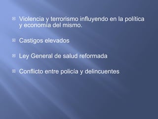 Violencia y terrorismo influyendo en la política y economía del mismo. Castigos elevados Ley General de salud reformada Conflicto entre policía y delincuentes 