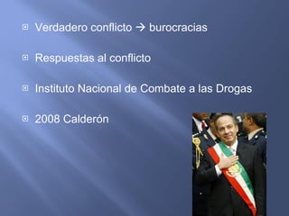 Verdadero conflicto    burocracias  Respuestas al conflicto Instituto Nacional de Combate a las Drogas 2008 Calderón 