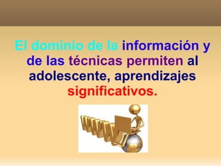 El dominio de la   información y de las   técnicas permiten   al adolescente, aprendizajes   significativos. 