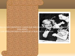 C:\Users\hp\Pictures\dewey.jpg EL TRABAJO EN GRUPO ESTIMULA AL SER COMPETENTE Y HACER QUE DISCUTAN SOBRE LA MAYOR PARTICIPACIÓN. JHON DEWEY. DEJAD QUE LOS NIÑOS EXPLOREN EL MUNDO DE LA REALIDAD Y LA FANTASIA 