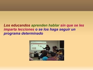 Los educandos  aprenden hablar   sin que se les imparta lecciones   o se los haga seguir un programa determinado 