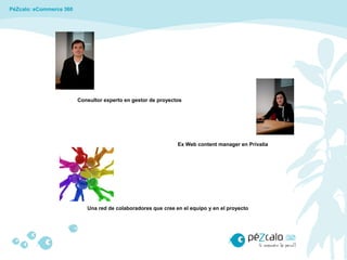 PéZcalo: eCommerce 360




                         Consultor experto en gestor de proyectos




                                                               Ex Web content manager en Privalia




                            Una red de colaboradores que cree en el equipo y en el proyecto
 