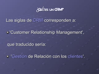 ¿Qué es un CRM? <ul><li>Las siglas de  CRM  corresponden a: </li></ul><ul><li>'Customer Relationship Management', </li></u...