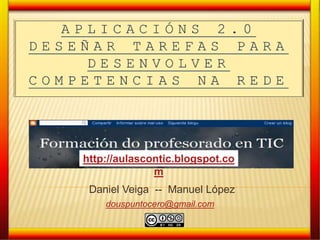 aplicacións2.0  deseñar tarefas para desenvolver competencias na rede http://aulascontic.blogspot.com Daniel Veiga  --  Manuel López douspuntocero@gmail.com 