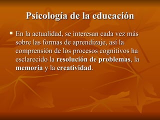 Psicología de la educación <ul><li>En la actualidad, se interesan cada vez más sobre las formas de aprendizaje, así la com...