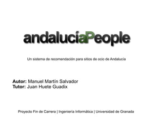 Un sistema de recomendación para sitios de ocio de Andalucía Autor:  Manuel Martín Salvador Tutor:  Juan Huete Guadix Proyecto Fin de Carrera | Ingeniería Informática | Universidad de Granada 