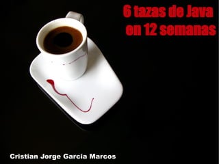 6 tazas de Java
                               en 12 semanas




Cristian Jorge Garcia Marcos
 