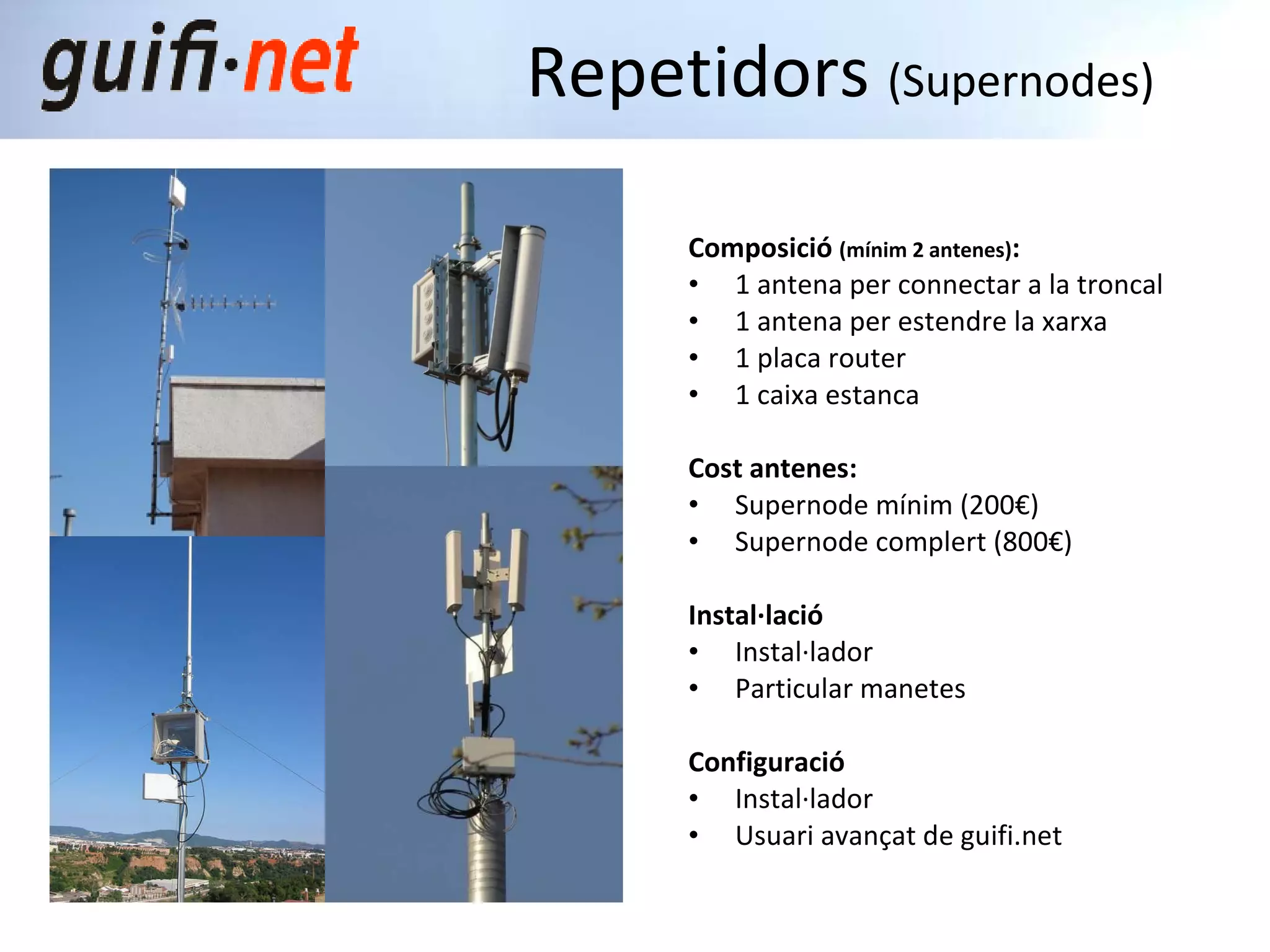 Composició  (mínim 2 antenes) : 1 antena per connectar a la troncal 1 antena per estendre la xarxa 1 placa router 1  caixa estanca Cost antenes: Supernode mínim (200€) Supernode complert (800€) Instal·lació Instal·lador Particular manetes Configuració Instal·lador Usuari avançat de guifi.net Repetidors  (Supernodes) 