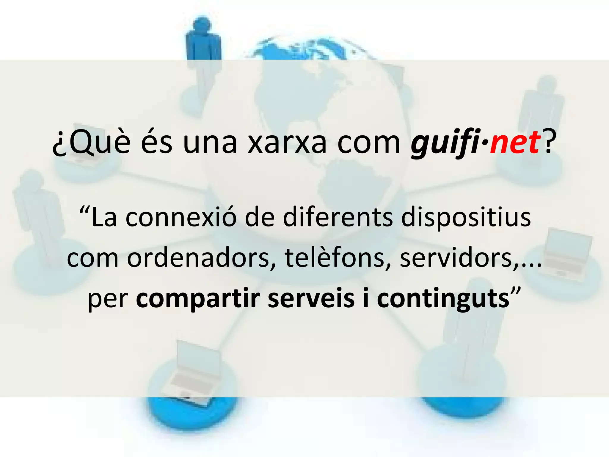 “ La connexió de diferents dispositius com ordenadors, telèfons, servidors,... per  compartir serveis i continguts ” ¿Què és una xarxa com  guifi· net ? 