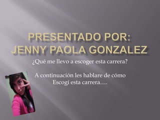 Presentado por:Jenny paola Gonzalez ¿Qué me llevo a escoger esta carrera? A continuación les hablare de cómo  Escogí esta carrera…. 