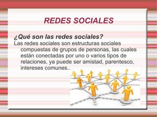REDES SOCIALES ¿Qué son las redes sociales? Las redes sociales son estructuras sociales compuestas de grupos de personas, las cuales están conectadas por uno o varios tipos de relaciones, ya puede ser amistad, parentesco, intereses comunes... 