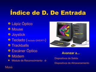 Índice de D. De Entrada Lápiz Óptico Mouse Joystick Teclado   ( * teclado QWERTY ) Trackballs Escáner Óptico Módem Módulo de Reconocimiento   de Voz Dispositivos de Salida Dispositivos de Almacenamiento Avanzar a... Menú 