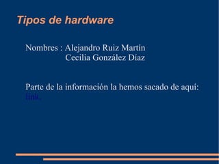 Tipos de hardware

 Nombres : Alejandro Ruiz Martín
           Cecilia González Díaz


 Parte de la información la hemos sacado de aquí:
 link.
 