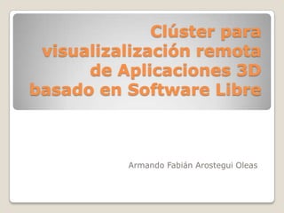Clúster para visualizalización remota de Aplicaciones 3D basado en Software Libre Armando Fabián Arostegui Oleas 