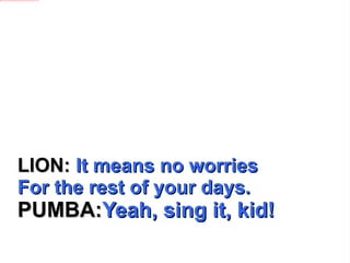 LION:  It means no worries For the rest of your days. PUMBA: Yeah, sing it, kid! 