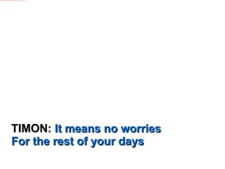 TIMON:  It means no worries For the rest of your days 