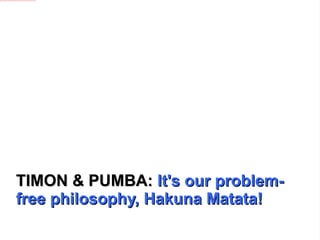TIMON & PUMBA:  It's our problem-free philosophy, Hakuna Matata! 