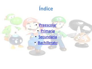 Índice
• Preescolar
• Primaria
• Secundaria
• Bachillerato