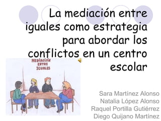 La mediación entre iguales como estrategia para abordar los conflictos en un centro escolar Sara Martínez Alonso Natalia López Alonso Raquel Portilla Gutiérrez Diego Quijano Martínez 