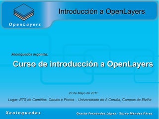 Introducción a OpenLayers




 Xeoinquedos organiza:

  Curso de introducción a OpenLayers


                                   20 de Mayo de 2011

Lugar: ETS de Camiños, Canais e Portos – Universidade de A Coruña, Campus de Elviña
 