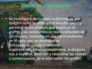 Preguntas de Investigación1° ¿Cuáles son los orígenes del graffiti?2° ¿Significado de la palabra graffiti?3° ¿Con qué fin se practica?4° ¿Edad promedio en que comienzan a practicarlo?5° ¿Consecuencias sociales del graffiti?