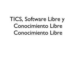 TICS, Software Libre y  Conocimiento Libre Conocimiento Libre 