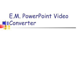 E.M. PowerPoint Video
Converter
 
