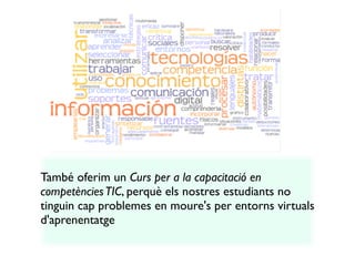 També oferim un Curs per a la capacitació en
competències TIC, perquè els nostres estudiants no
tinguin cap problemes en moure's per entorns virtuals
d'aprenentatge
 