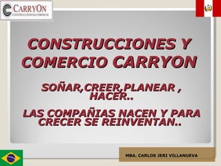 CONSTRUCCIONES Y COMERCIO  CARRYON MBA. CARLOS JERI VILLANUEVA SOÑAR,CREER,PLANEAR , HACER.. LAS COMPAÑIAS NACEN Y PARA CRECER SE REINVENTAN..  
