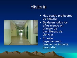 Historia Hay cuatro profesores de historia. Se da en todos los años menos en primero de bachillerato de ciencias. En este departamento, también se imparte geografía. 