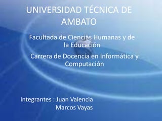 UNIVERSIDAD TÉCNICA DE AMBATO Facultada de Ciencias Humanas y de la Educación  Carrera de Docencia en Informática y Computación  Integrantes : Juan Valencia                         Marcos Vayas  