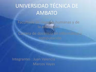 UNIVERSIDAD TÉCNICA DE AMBATO Facultada de ciencias humanas y de la educación  Carrera de docencia en informática y computación  Integrantes : Juan Valencia                         Marcos Vayas  