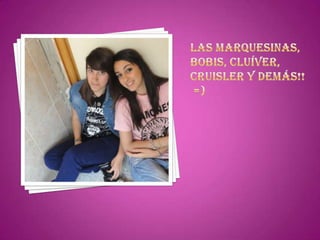 LAS MARQUESINAS, bobis, cluíver, CRUISLER y demás!!  =)