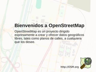 Bienvenidos a OpenStreetMap
OpenStreetMap es un proyecto dirigido
expresamente a crear y ofrecer datos geográficos
libres, tales como planos de calles, a cualquiera
que los desee.
 