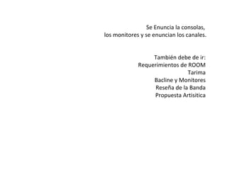 Se Enuncia la consolas,  los monitores y se enuncian los canales. También debe de ir: Requerimientos de ROOM Tarima Bacline y Monitores Reseña de la Banda Propuesta Artisitica 