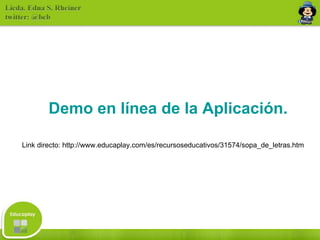 Demo en línea de la Aplicación. Link directo: http://www.educaplay.com/es/recursoseducativos/31574/sopa_de_letras.htm 